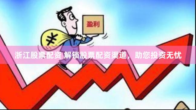 浙江股票配资 解锁股票配资渠道，助您投资无忧