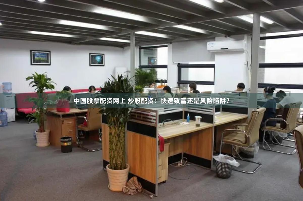 中国股票配资网上 炒股配资：快速致富还是风险陷阱？