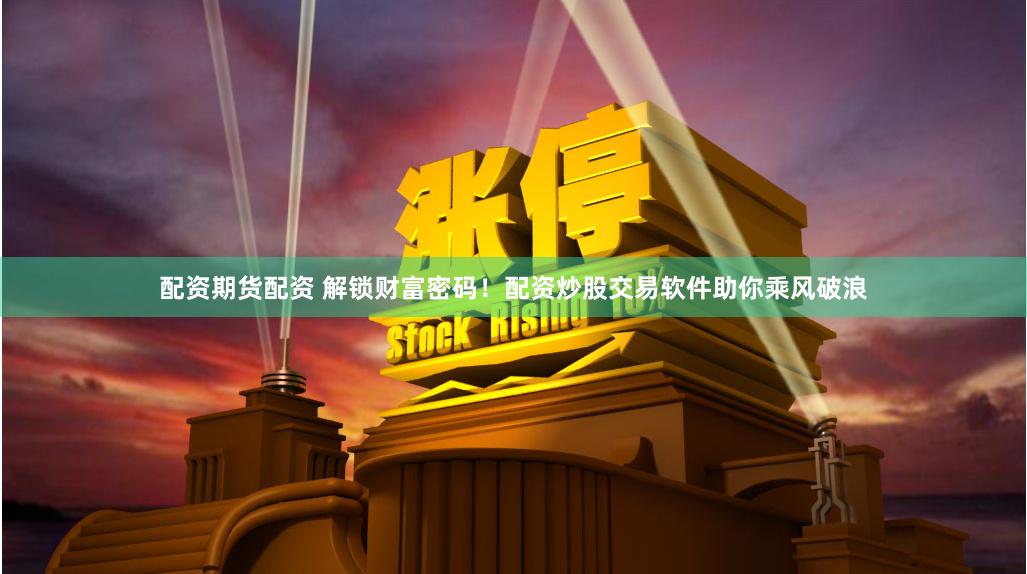 配资期货配资 解锁财富密码！配资炒股交易软件助你乘风破浪
