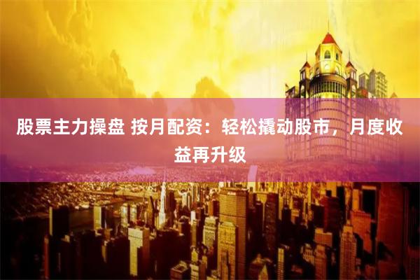 股票主力操盘 按月配资：轻松撬动股市，月度收益再升级