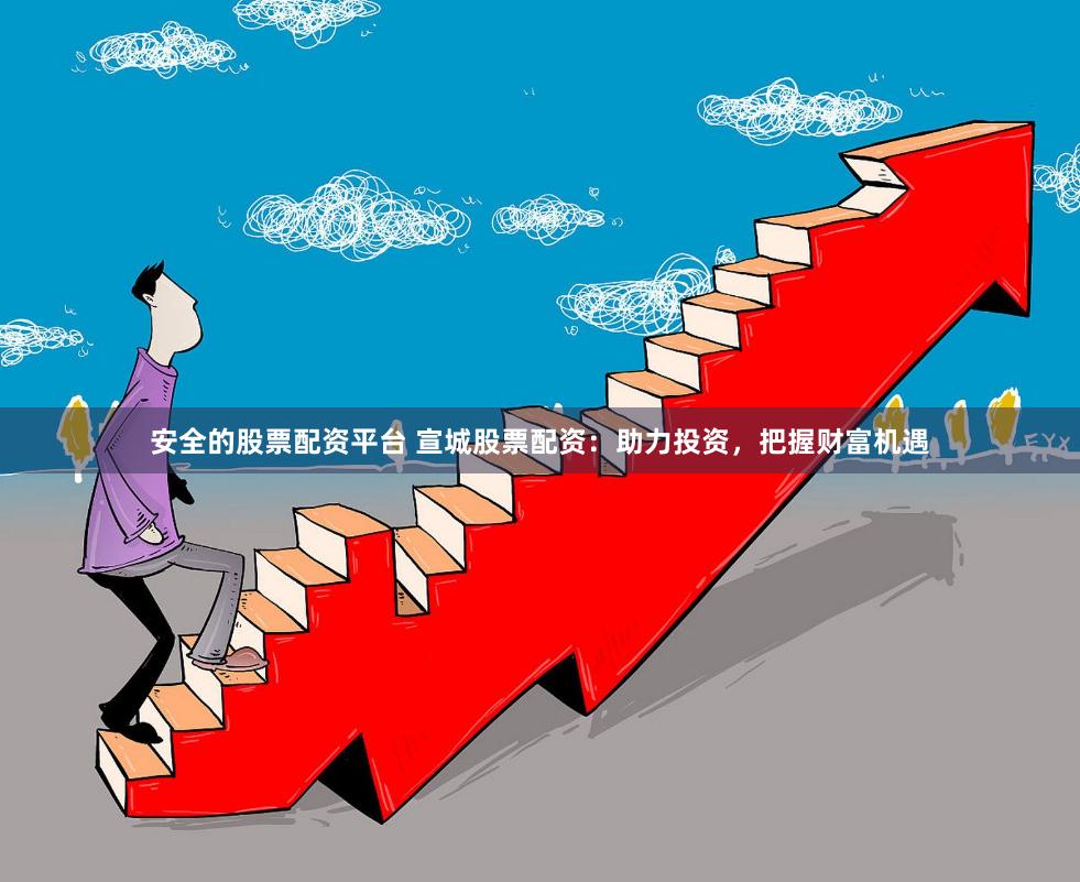 安全的股票配资平台 宣城股票配资：助力投资，把握财富机遇