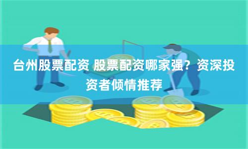 台州股票配资 股票配资哪家强？资深投资者倾情推荐