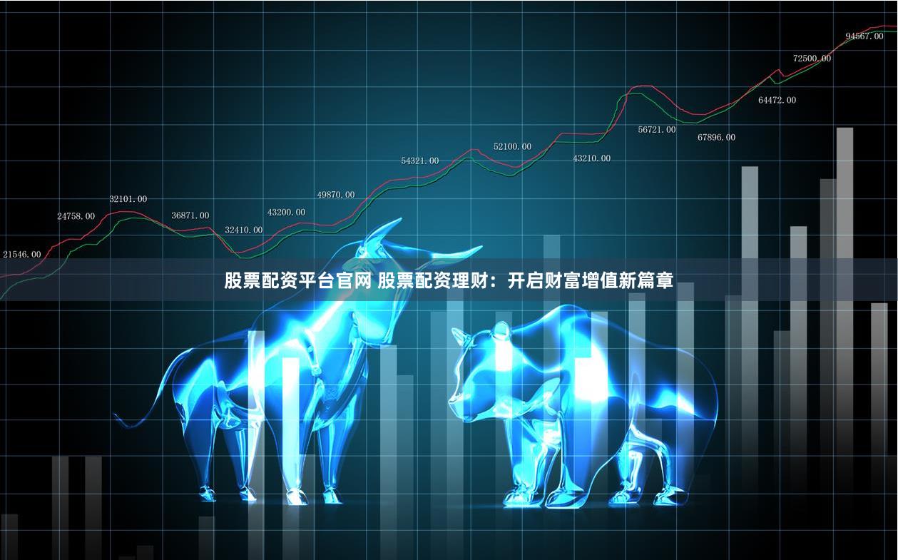 股票配资平台官网 股票配资理财：开启财富增值新篇章