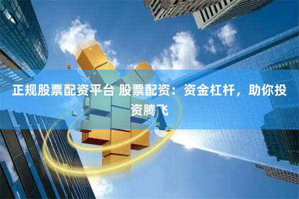 正规股票配资平台 股票配资：资金杠杆，助你投资腾飞