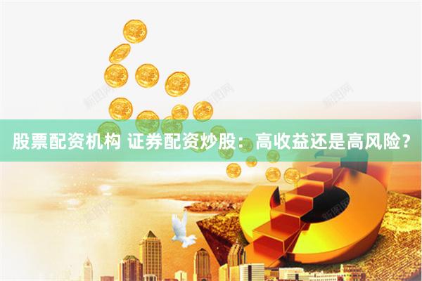 股票配资机构 证券配资炒股：高收益还是高风险？