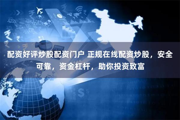 配资好评炒股配资门户 正规在线配资炒股，安全可靠，资金杠杆，助你投资致富