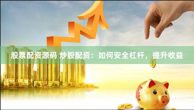股票配资源码 炒股配资：如何安全杠杆，提升收益