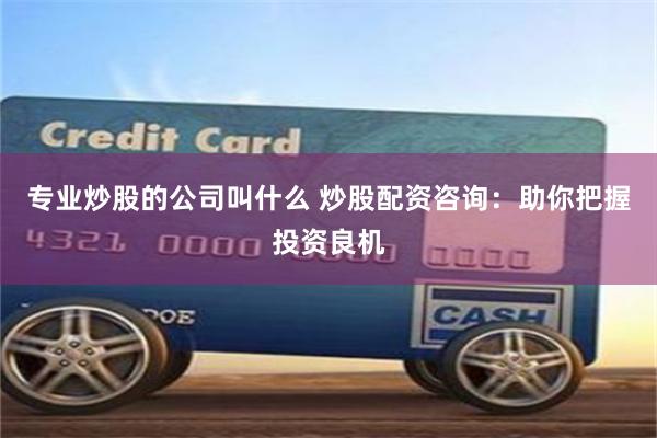 专业炒股的公司叫什么 炒股配资咨询：助你把握投资良机