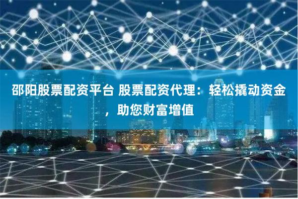 邵阳股票配资平台 股票配资代理：轻松撬动资金，助您财富增值