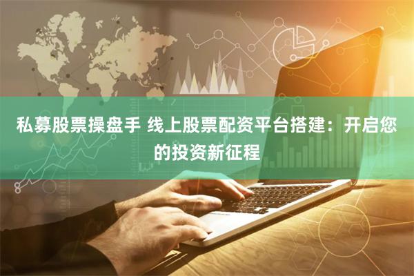 私募股票操盘手 线上股票配资平台搭建：开启您的投资新征程