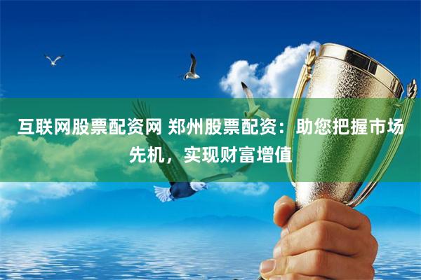 互联网股票配资网 郑州股票配资：助您把握市场先机，实现财富增值