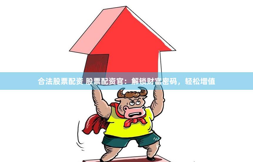 合法股票配资 股票配资官：解锁财富密码，轻松增值