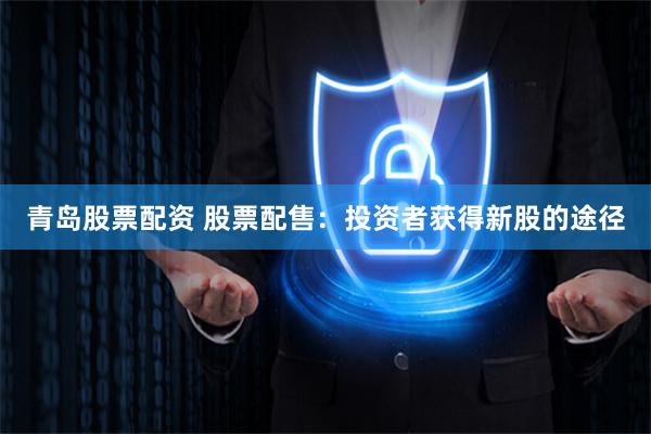 青岛股票配资 股票配售：投资者获得新股的途径