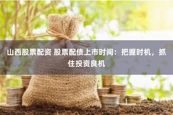 山西股票配资 股票配债上市时间：把握时机，抓住投资良机