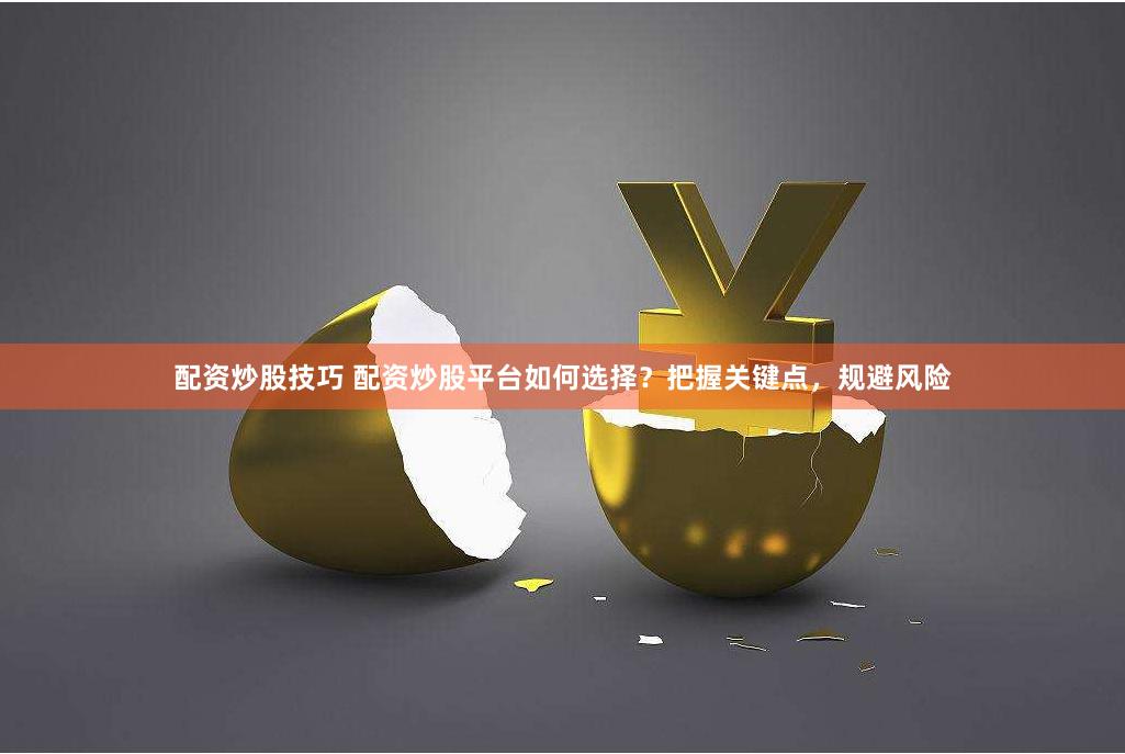 配资炒股技巧 配资炒股平台如何选择？把握关键点，规避风险