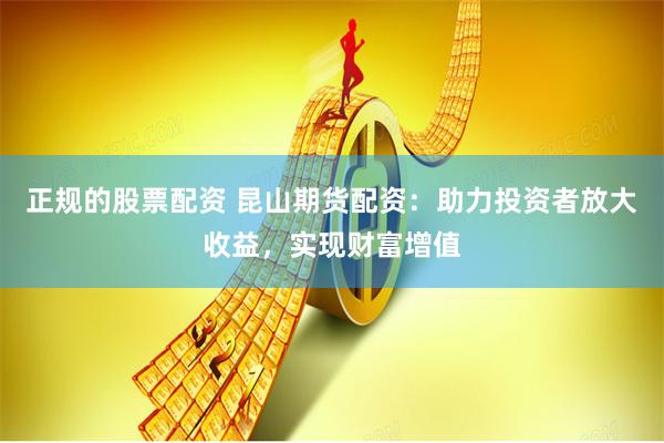 正规的股票配资 昆山期货配资：助力投资者放大收益，实现财富增值