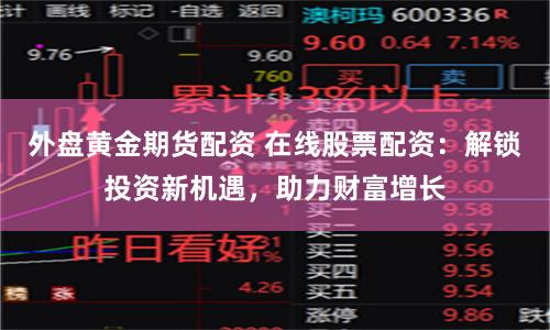 外盘黄金期货配资 在线股票配资：解锁投资新机遇，助力财富增长