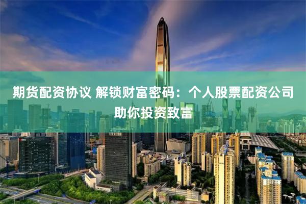 期货配资协议 解锁财富密码：个人股票配资公司助你投资致富