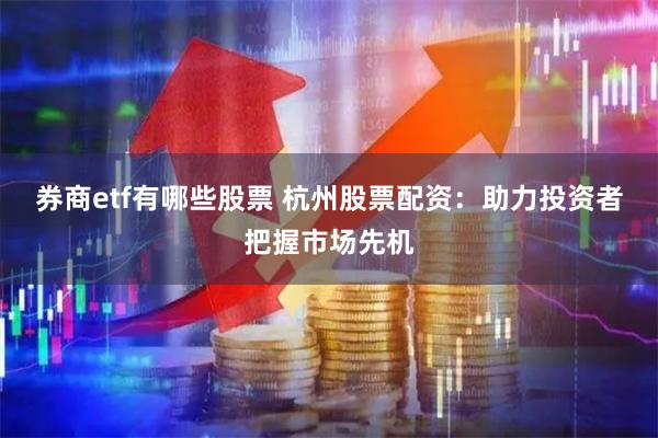 券商etf有哪些股票 杭州股票配资：助力投资者把握市场先机