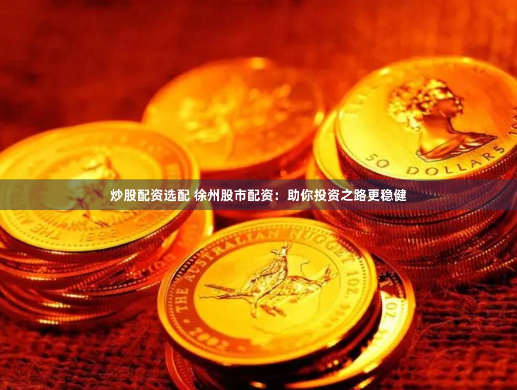 炒股配资选配 徐州股市配资：助你投资之路更稳健
