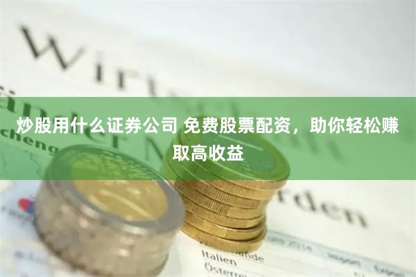 炒股用什么证券公司 免费股票配资，助你轻松赚取高收益