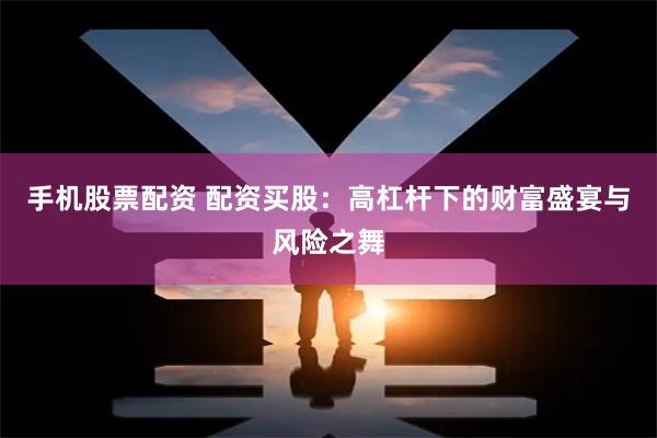 手机股票配资 配资买股：高杠杆下的财富盛宴与风险之舞