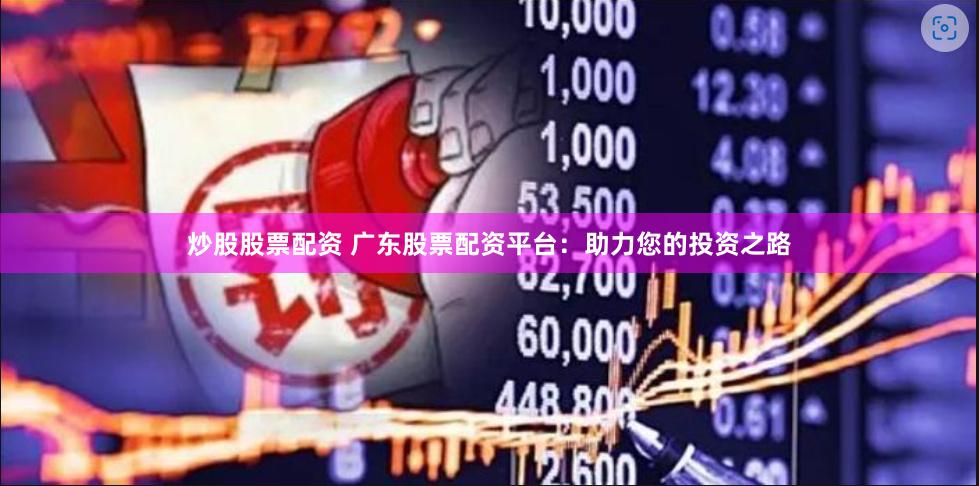 炒股股票配资 广东股票配资平台：助力您的投资之路