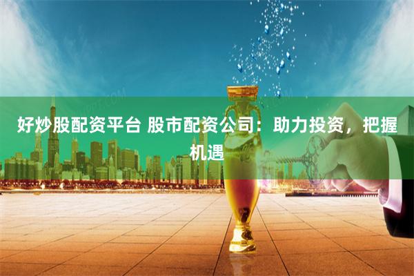 好炒股配资平台 股市配资公司：助力投资，把握机遇