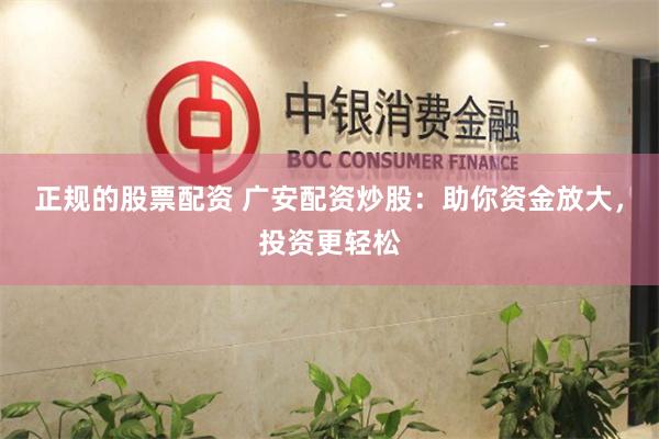 正规的股票配资 广安配资炒股：助你资金放大，投资更轻松
