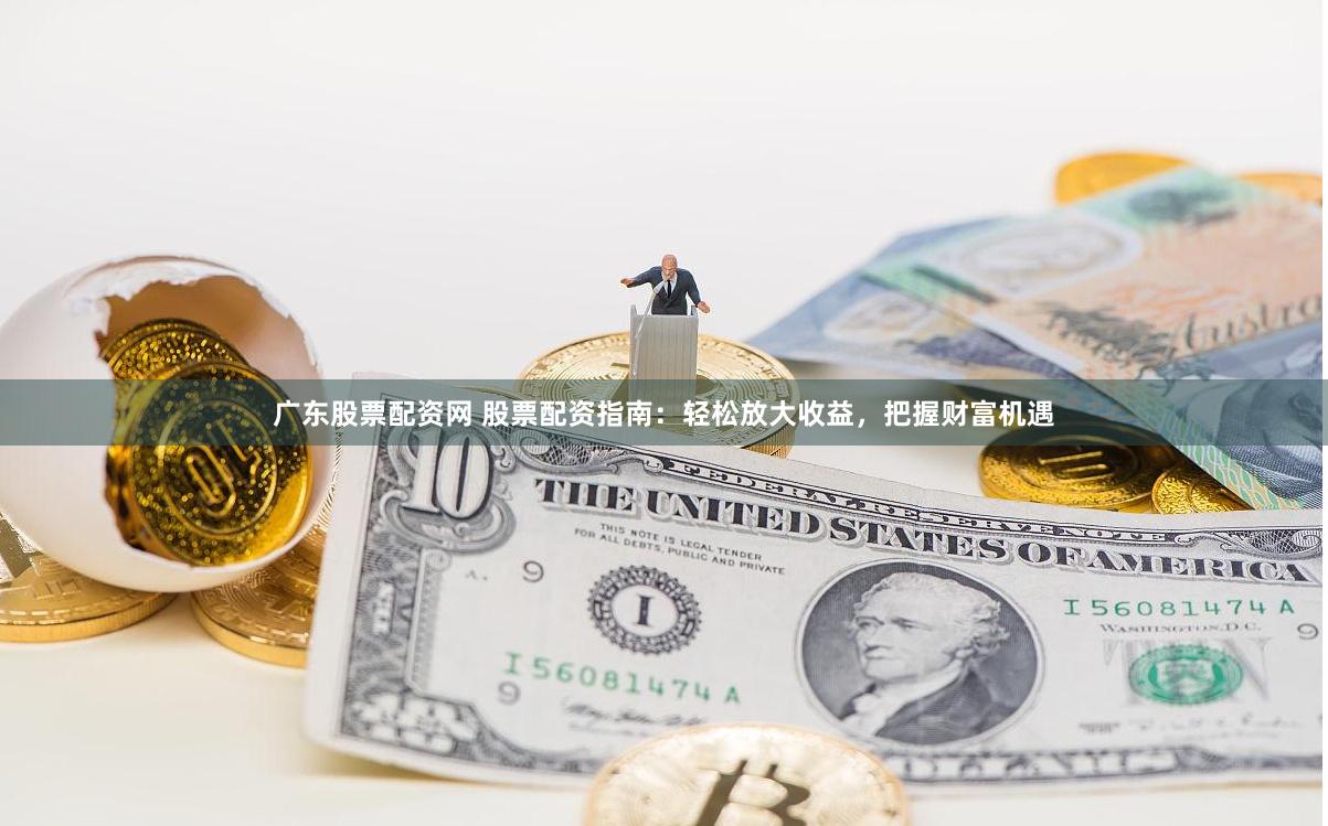 广东股票配资网 股票配资指南：轻松放大收益，把握财富机遇