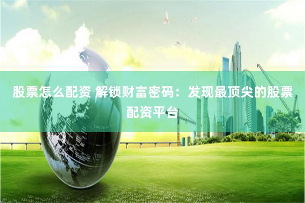 股票怎么配资 解锁财富密码：发现最顶尖的股票配资平台