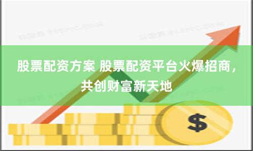 股票配资方案 股票配资平台火爆招商，共创财富新天地
