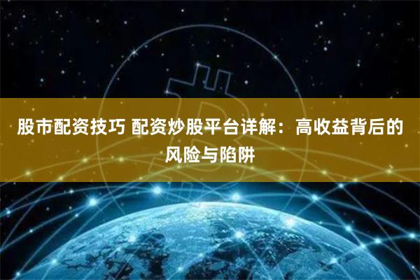 股市配资技巧 配资炒股平台详解：高收益背后的风险与陷阱