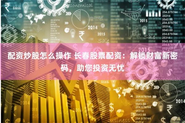 配资炒股怎么操作 长春股票配资：解锁财富新密码，助您投资无忧
