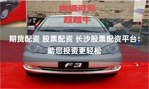 期货配资 股票配资 长沙股票配资平台：助您投资更轻松