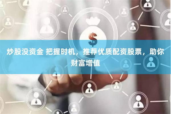 炒股没资金 把握时机，推荐优质配资股票，助你财富增值