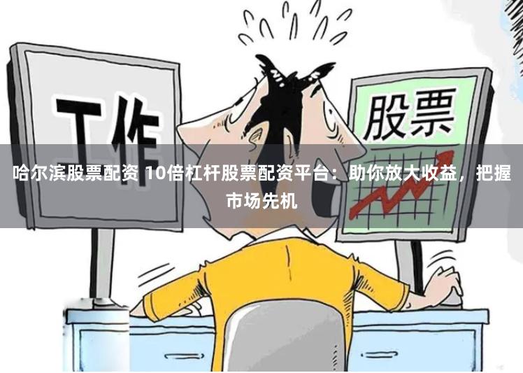 哈尔滨股票配资 10倍杠杆股票配资平台：助你放大收益，把握市场先机