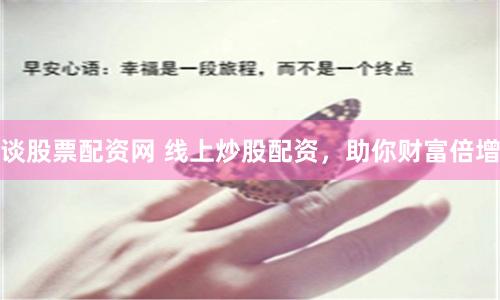谈股票配资网 线上炒股配资，助你财富倍增