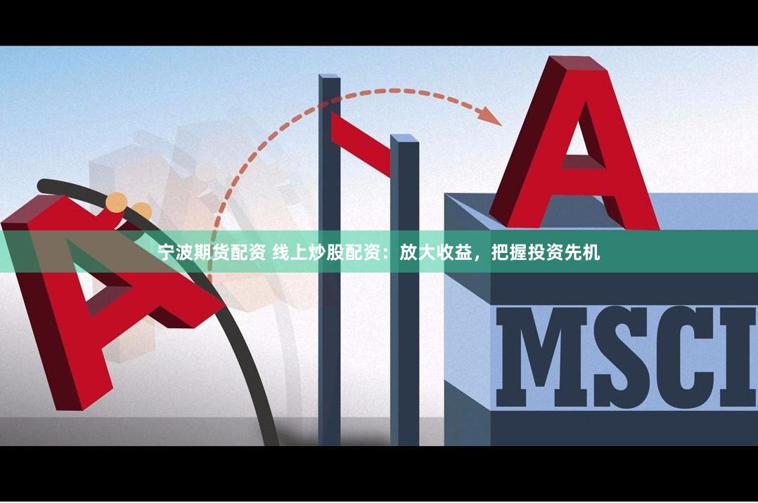宁波期货配资 线上炒股配资：放大收益，把握投资先机