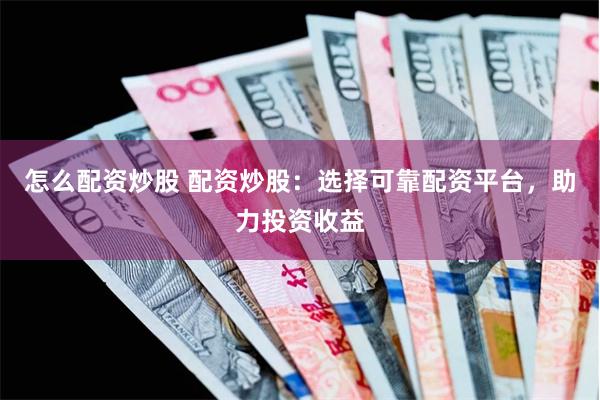 怎么配资炒股 配资炒股：选择可靠配资平台，助力投资收益