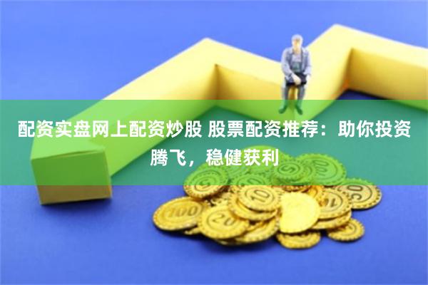 配资实盘网上配资炒股 股票配资推荐：助你投资腾飞，稳健获利
