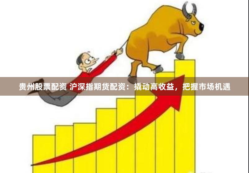 贵州股票配资 沪深指期货配资：撬动高收益，把握市场机遇