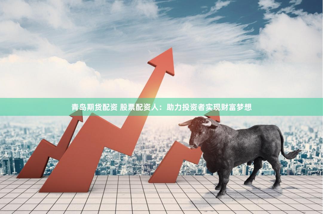 青岛期货配资 股票配资人：助力投资者实现财富梦想