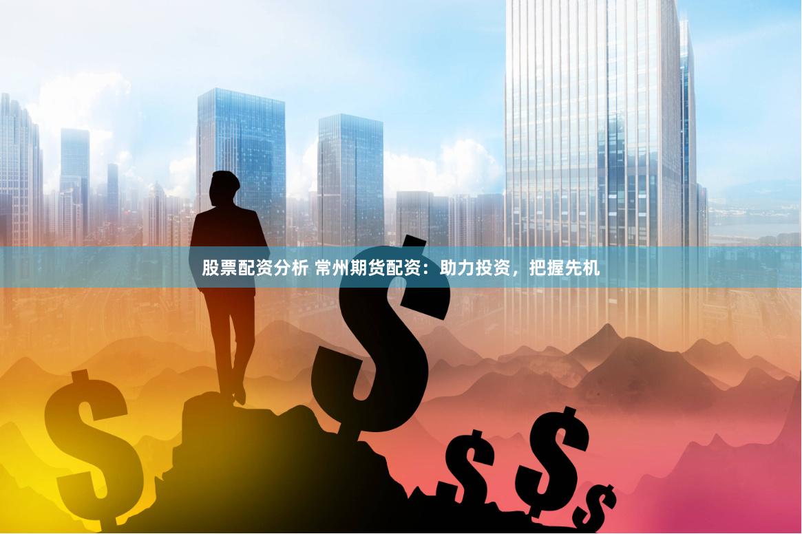 股票配资分析 常州期货配资：助力投资，把握先机
