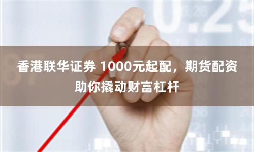 香港联华证券 1000元起配，期货配资助你撬动财富杠杆