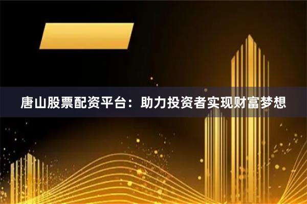 唐山股票配资平台：助力投资者实现财富梦想