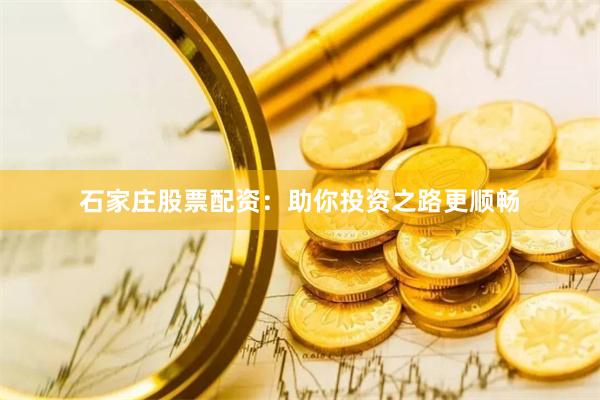 石家庄股票配资：助你投资之路更顺畅