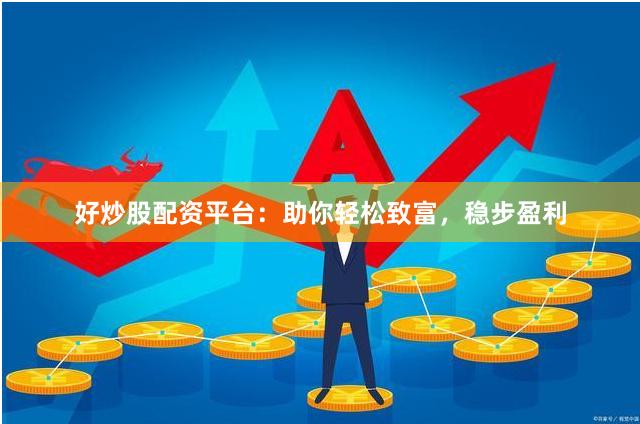 好炒股配资平台：助你轻松致富，稳步盈利