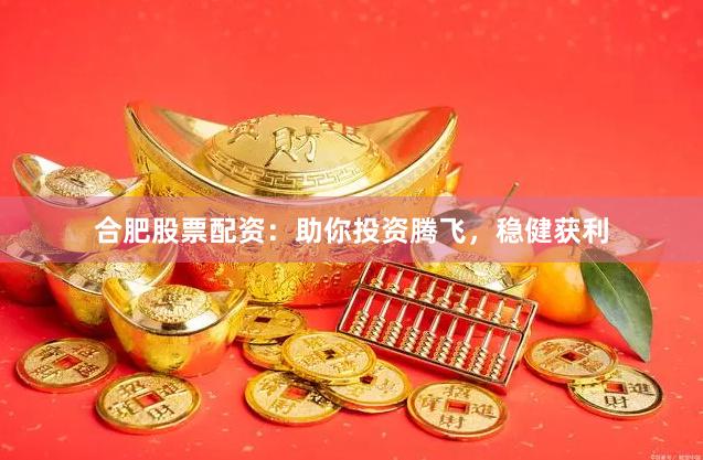 合肥股票配资：助你投资腾飞，稳健获利