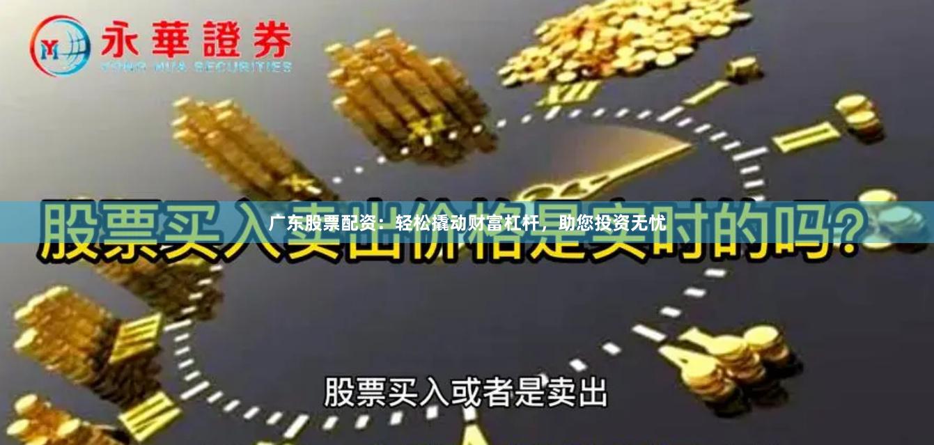 广东股票配资：轻松撬动财富杠杆，助您投资无忧
